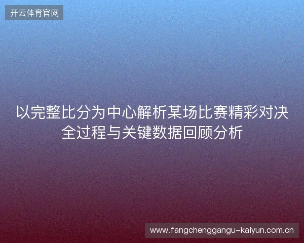 以完整比分为中心解析某场比赛精彩对决全过程与关键数据回顾分析